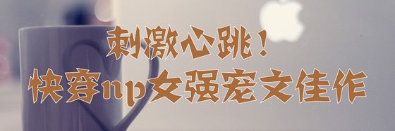 刺激心跳！快穿np女强宠文佳作